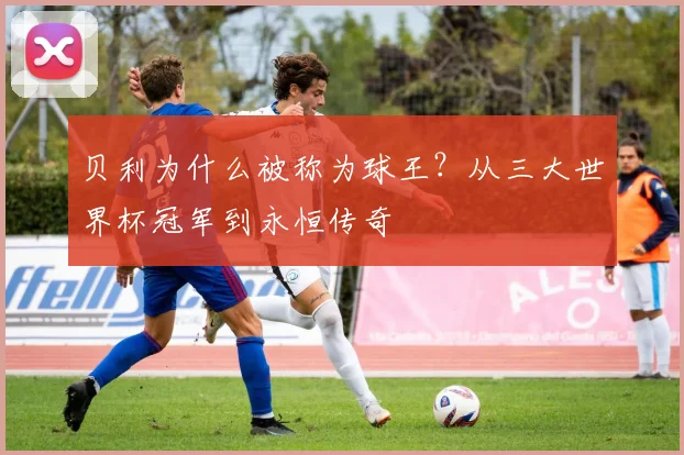 贝利为什么被称为球王？从三大世界杯冠军到永恒传奇