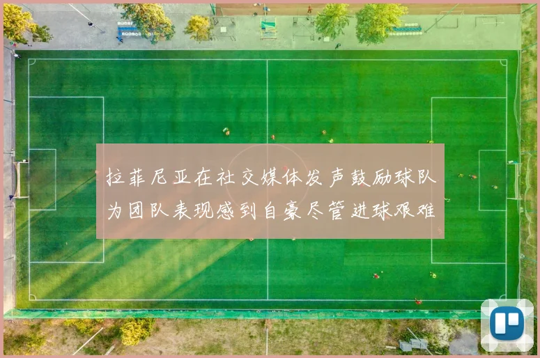 拉菲尼亚在社交媒体发声鼓励球队为团队表现感到自豪尽管进球艰难
