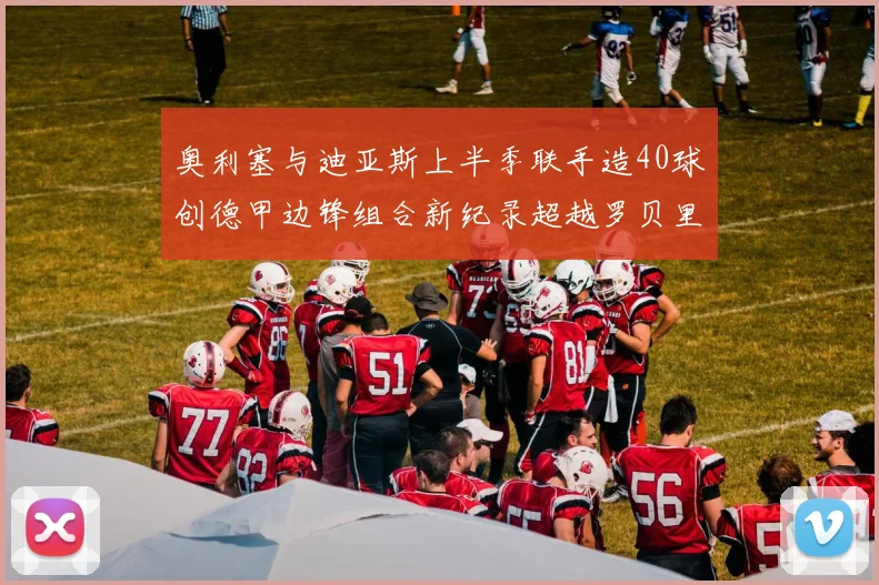 奥利塞与迪亚斯上半季联手造40球创德甲边锋组合新纪录超越罗贝里