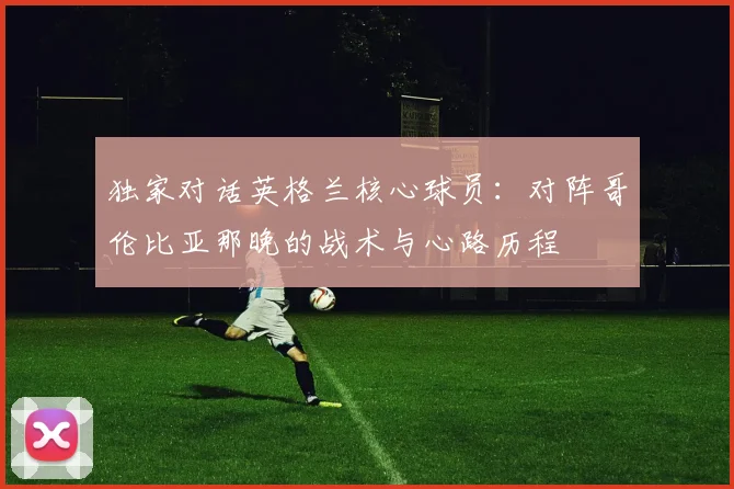 独家对话英格兰核心球员：对阵哥伦比亚那晚的战术与心路历程