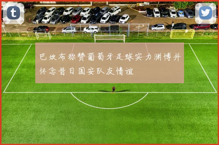 巴坎布称赞葡萄牙足球实力渊博并怀念昔日国安队友情谊