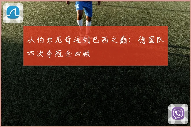 从伯尔尼奇迹到巴西之巅：德国队四次夺冠全回顾