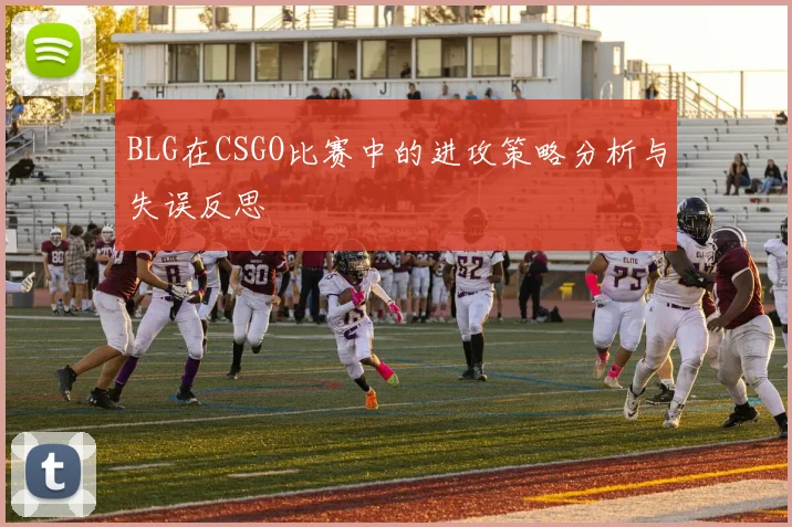BLG在CSGO比赛中的进攻策略分析与失误反思